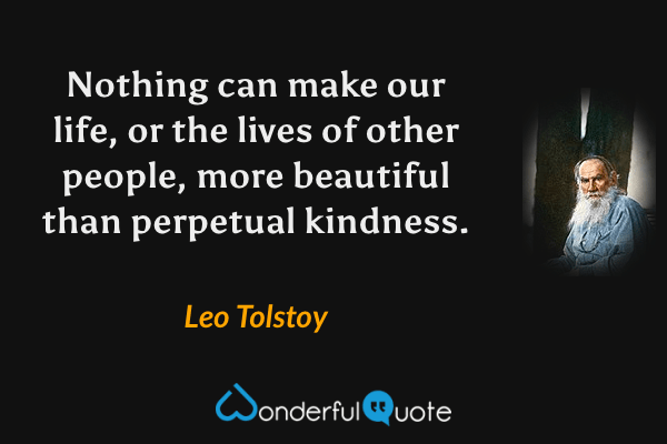 Nothing can make our life, or the lives of other people, more beautiful than perpetual kindness. - Leo Tolstoy quote.