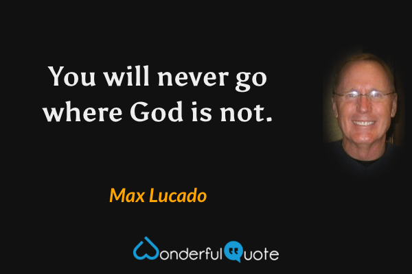 You will never go where God is not. - Max Lucado quote.
