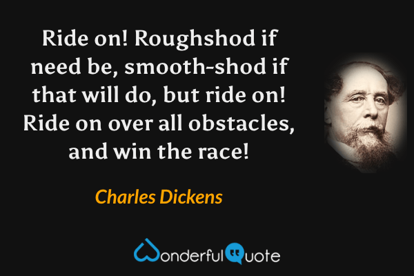Ride on! Roughshod if need be, smooth-shod if that will do, but ride on! Ride on over all obstacles, and win the race! - Charles Dickens quote.