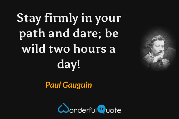 Stay firmly in your path and dare; be wild two hours a day! - Paul Gauguin quote.