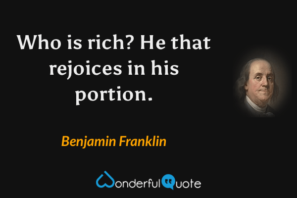 Who is rich? He that rejoices in his portion. - Benjamin Franklin quote.