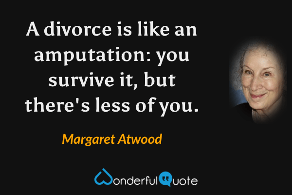 A divorce is like an amputation: you survive it, but there's less of you. - Margaret Atwood quote.