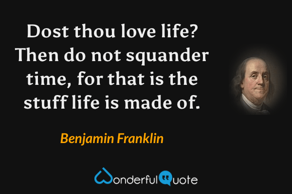 Dost thou love life? Then do not squander time, for that is the stuff life is made of. - Benjamin Franklin quote.