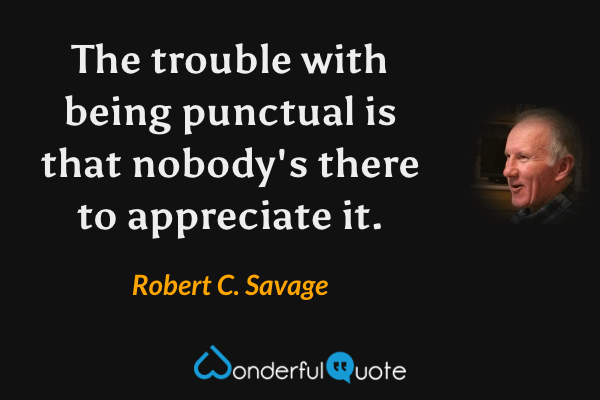 The trouble with being punctual is that nobody's there to appreciate it. - Robert C. Savage quote.