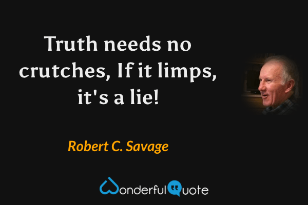 Truth needs no crutches, If it limps, it's a lie! - Robert C. Savage quote.
