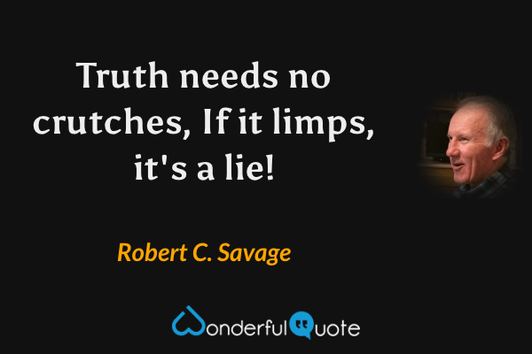 Truth needs no crutches. If it limps, it's a lie! - Robert C. Savage quote.