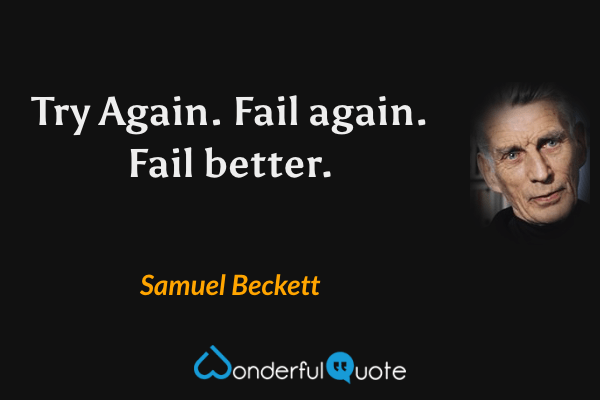 Try Again. Fail again. Fail better. - Samuel Beckett quote.