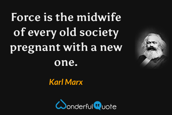 Force is the midwife of every old society pregnant with a new one. - Karl Marx quote.