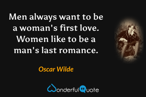 Men always want to be a woman's first love. Women like to be a man's last romance. - Oscar Wilde quote.