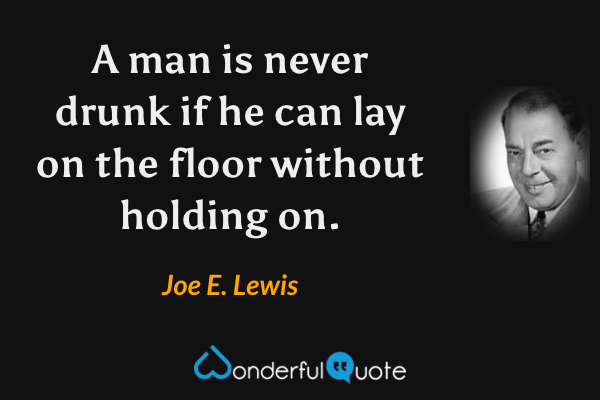 A man is never drunk if he can lay on the floor without holding on. - Joe E. Lewis quote.