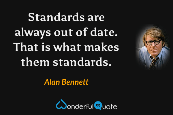 Standards are always out of date. That is what makes them standards. - Alan Bennett quote.