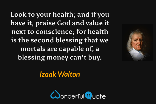 Look to your health; and if you have it, praise God and value it next to conscience; for health is the second blessing that we mortals are capable of, a blessing money can't buy. - Izaak Walton quote.