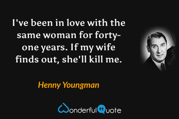 I've been in love with the same woman for forty-one years. If my wife finds out, she'll kill me. - Henny Youngman quote.