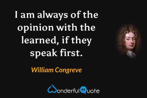 I am always of the opinion with the learned, if they speak first. - William Congreve quote.