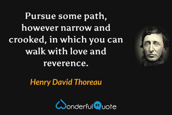 Pursue some path, however narrow and crooked, in which you can walk with love and reverence. - Henry David Thoreau quote.