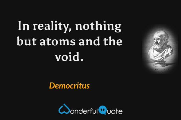 In reality, nothing but atoms and the void. - Democritus quote.