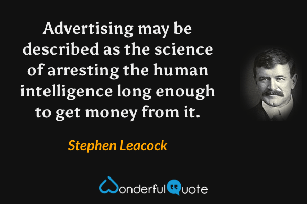 Advertising may be described as the science of arresting the human intelligence long enough to get money from it. - Stephen Leacock quote.