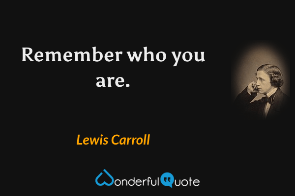 Remember who you are. - Lewis Carroll quote.