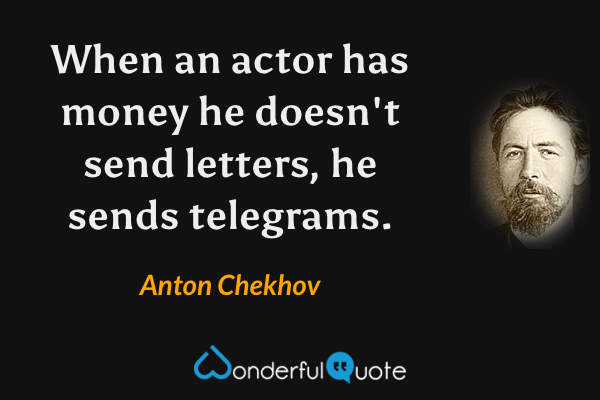 When an actor has money he doesn't send letters, he sends telegrams. - Anton Chekhov quote.