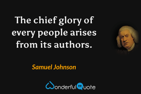 The chief glory of every people arises from its authors. - Samuel Johnson quote.