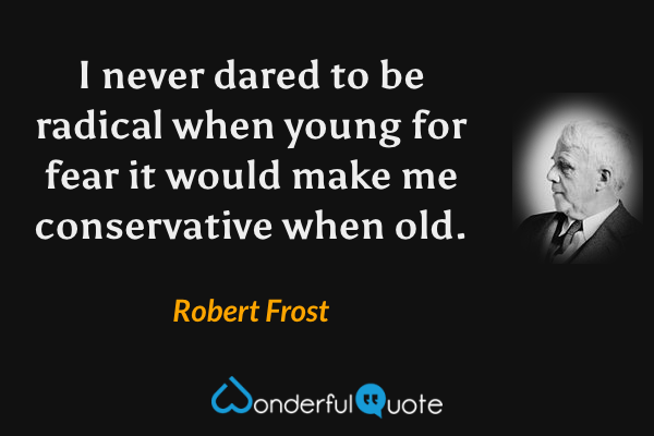 I never dared to be radical when young for fear it would make me conservative when old. - Robert Frost quote.