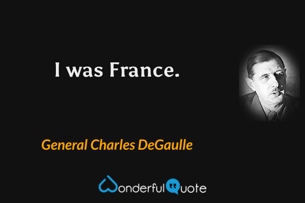I was France. - General Charles DeGaulle quote.