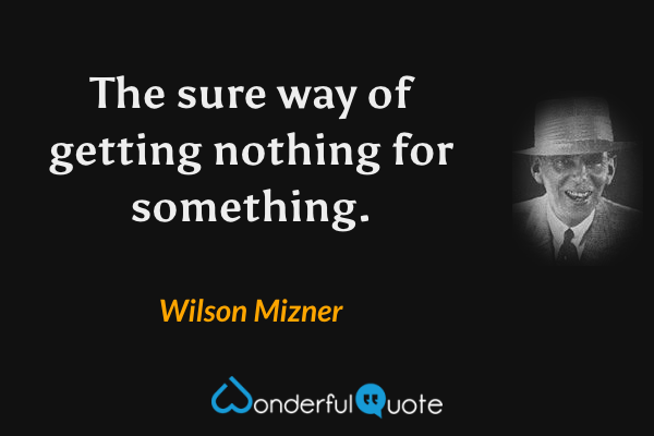 The sure way of getting nothing for something. - Wilson Mizner quote.