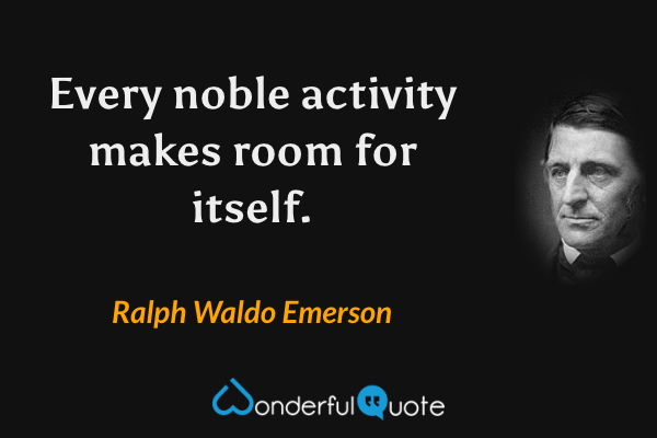 Every noble activity makes room for itself. - Ralph Waldo Emerson quote.