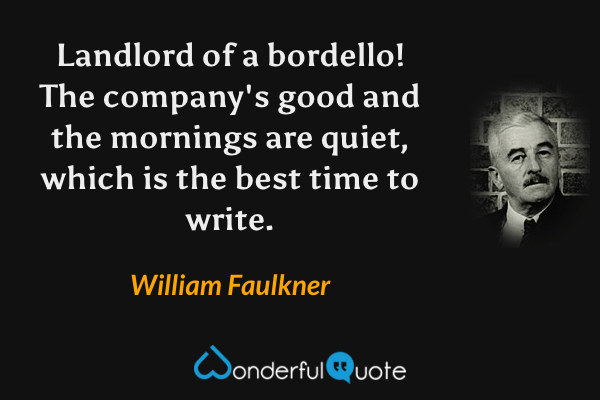 Landlord of a bordello! The company's good and the mornings are quiet, which is the best time to write. - William Faulkner quote.