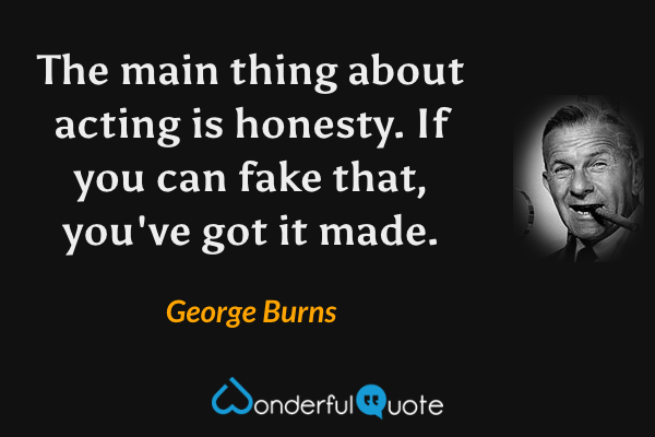 The main thing about acting is honesty. If you can fake that, you've got it made. - George Burns quote.