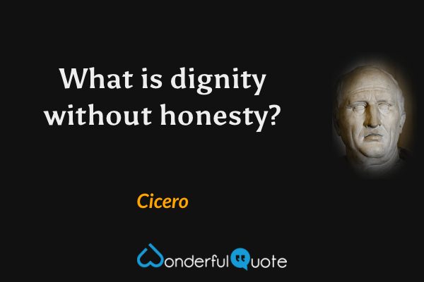What is dignity without honesty? - Cicero quote.