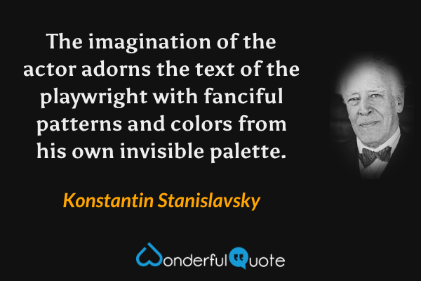 The imagination of the actor adorns the text of the playwright with fanciful patterns and colors from his own invisible palette. - Konstantin Stanislavsky quote.
