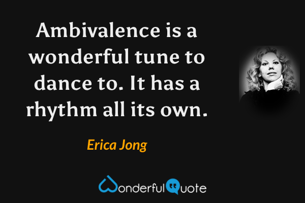Ambivalence is a wonderful tune to dance to. It has a rhythm all its own. - Erica Jong quote.