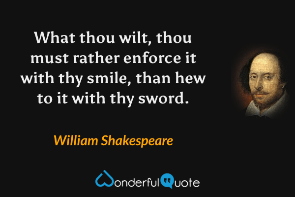 What thou wilt, thou must rather enforce it with thy smile, than hew to it with thy sword. - William Shakespeare quote.