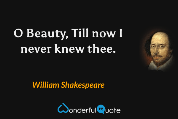 O Beauty,
Till now I never knew thee. - William Shakespeare quote.