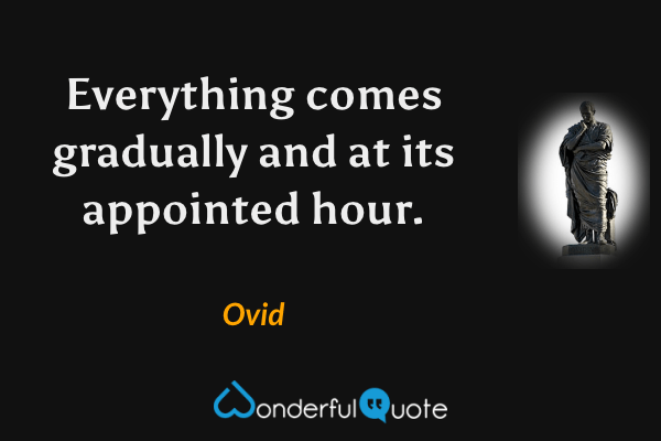 Everything comes gradually and at its appointed hour. - Ovid quote.