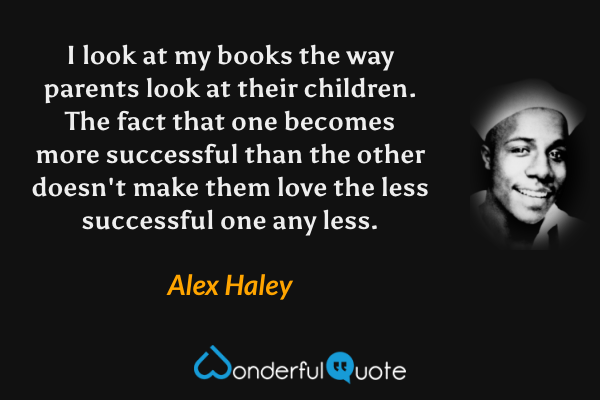 I look at my books the way parents look at their children. The fact that one becomes more successful than the other doesn't make them love the less successful one any less. - Alex Haley quote.