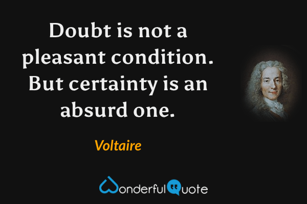 Doubt is not a pleasant condition.  But certainty is an absurd one. - Voltaire quote.