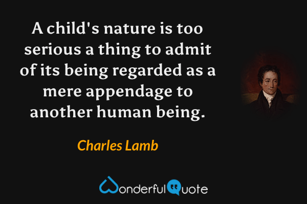 A child's nature is too serious a thing to admit of its being regarded as a mere appendage to another human being. - Charles Lamb quote.