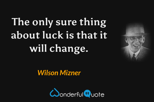 The only sure thing about luck is that it will change. - Wilson Mizner quote.