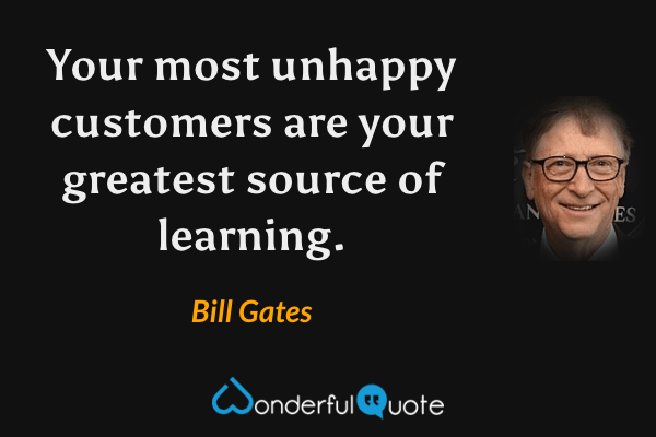 Your most unhappy customers are your greatest source of learning. - Bill Gates quote.