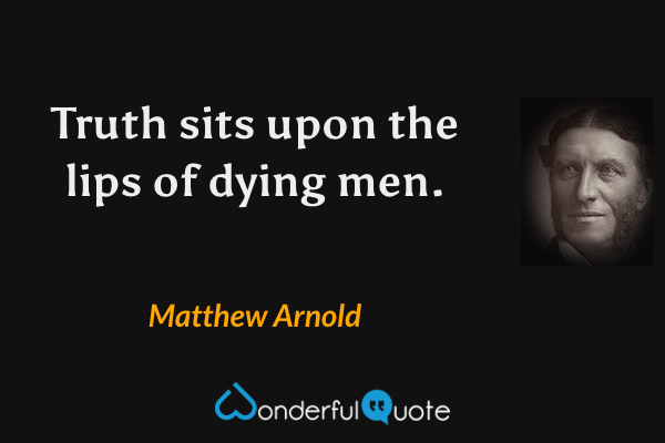 Truth sits upon the lips of dying men. - Matthew Arnold quote.