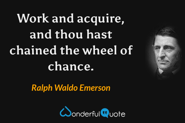 Work and acquire, and thou hast chained the wheel of chance. - Ralph Waldo Emerson quote.