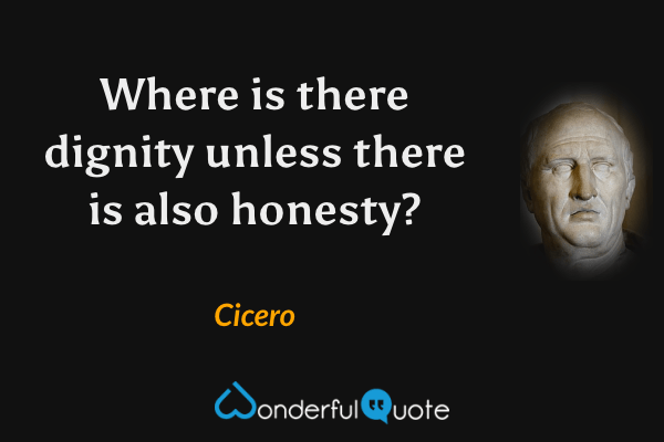 Where is there dignity unless there is also honesty? - Cicero quote.