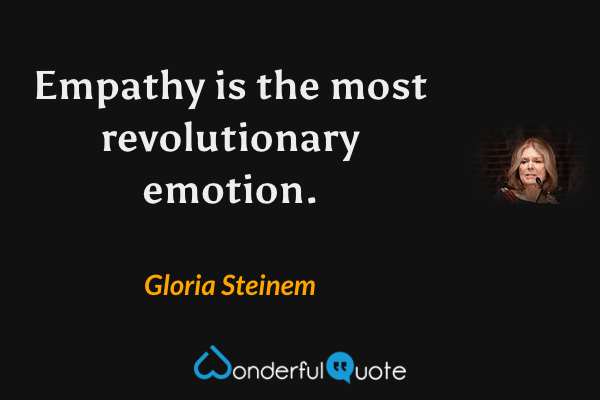 Empathy is the most revolutionary emotion. - Gloria Steinem quote.