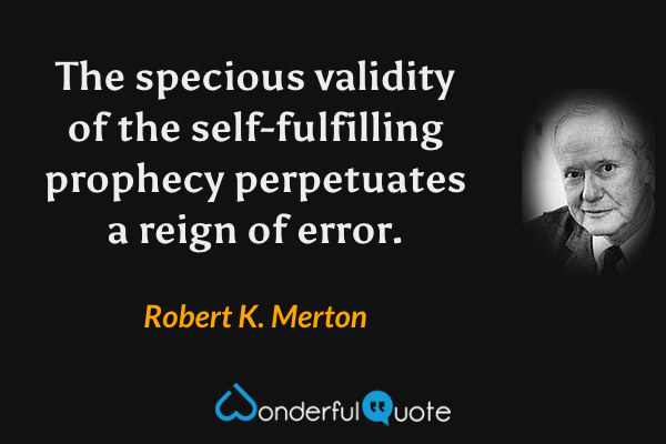 The specious validity of the self-fulfilling prophecy perpetuates a reign of error. - Robert K. Merton quote.