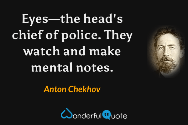 Eyes—the head's chief of police.  They watch and make mental notes. - Anton Chekhov quote.