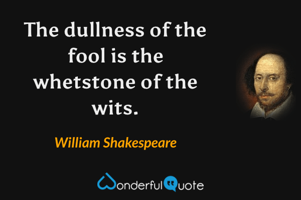 The dullness of the fool is the whetstone of the wits. - William Shakespeare quote.