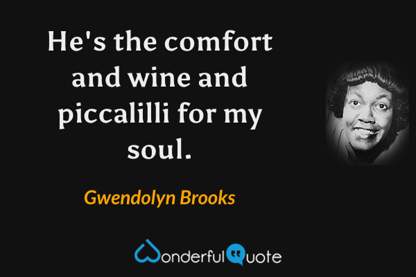 He's the comfort
and wine and piccalilli for my soul. - Gwendolyn Brooks quote.