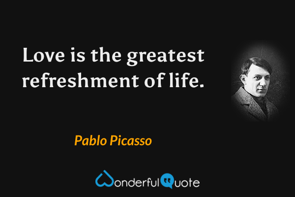 Love is the greatest refreshment of life. - Pablo Picasso quote.
